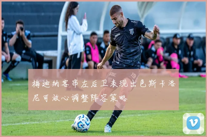 梅迪纳客串左后卫表现出色斯卡洛尼可放心调整阵容策略