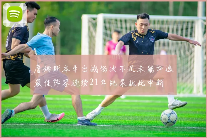 詹姆斯本季出战场次不足未能评选最佳阵容连续21年纪录就此中断