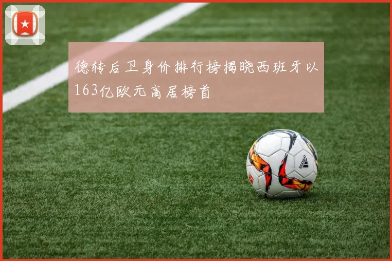 德转后卫身价排行榜揭晓西班牙以163亿欧元高居榜首