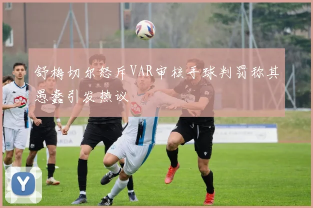 舒梅切尔怒斥VAR审核手球判罚称其愚蠢引发热议