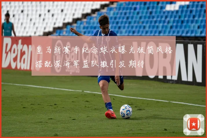 皇马新赛季纪念球衣曝光极简风格搭配深海军蓝队徽引发期待