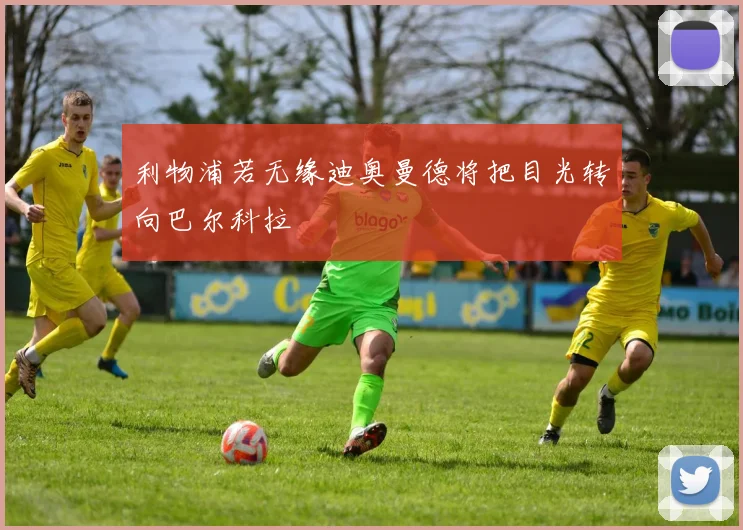利物浦若无缘迪奥曼德将把目光转向巴尔科拉