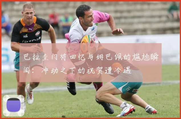 巴拉圭门将回忆与姆巴佩的尴尬瞬间：冲动之下的祝贺遭冷遇
