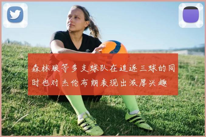 森林狼等多支球队在追逐三球的同时也对杰伦布朗表现出浓厚兴趣