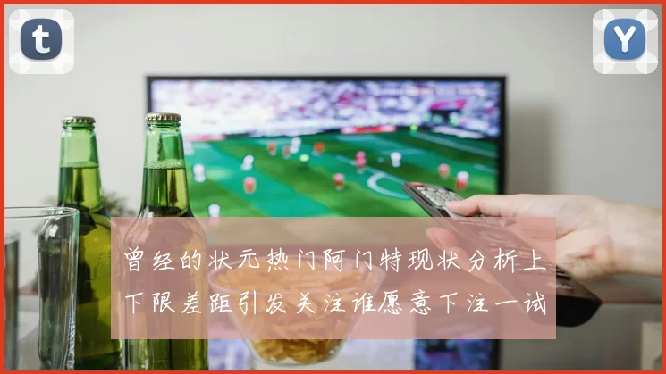 曾经的状元热门阿门特现状分析上下限差距引发关注谁愿意下注一试身手