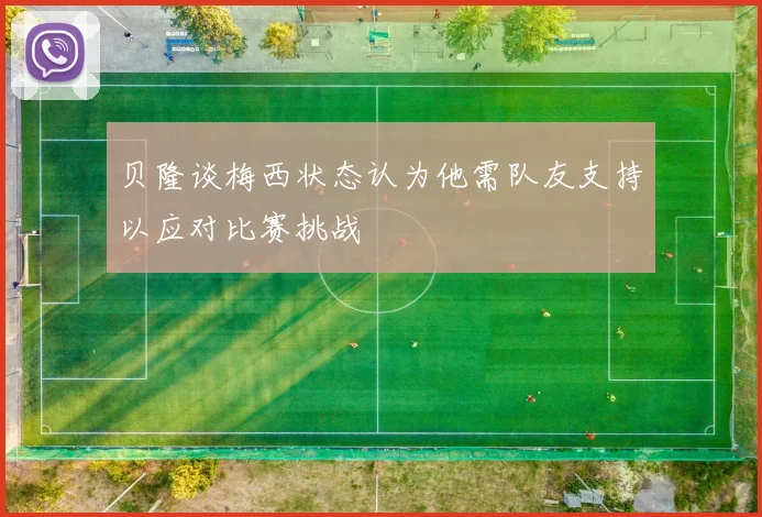 贝隆谈梅西状态认为他需队友支持以应对比赛挑战