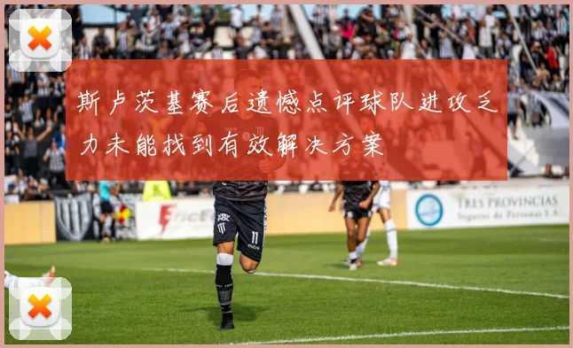 斯卢茨基赛后遗憾点评球队进攻乏力未能找到有效解决方案