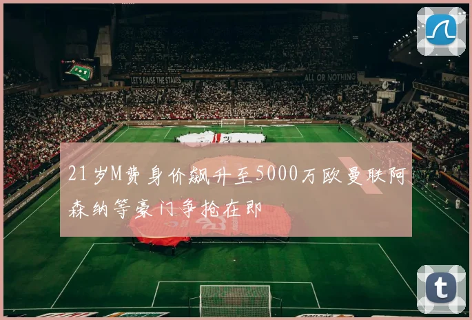 21岁M费身价飙升至5000万欧曼联阿森纳等豪门争抢在即
