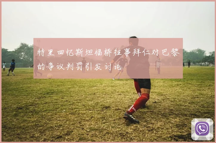 特里回忆斯坦福桥往事拜仁对巴黎的争议判罚引发讨论