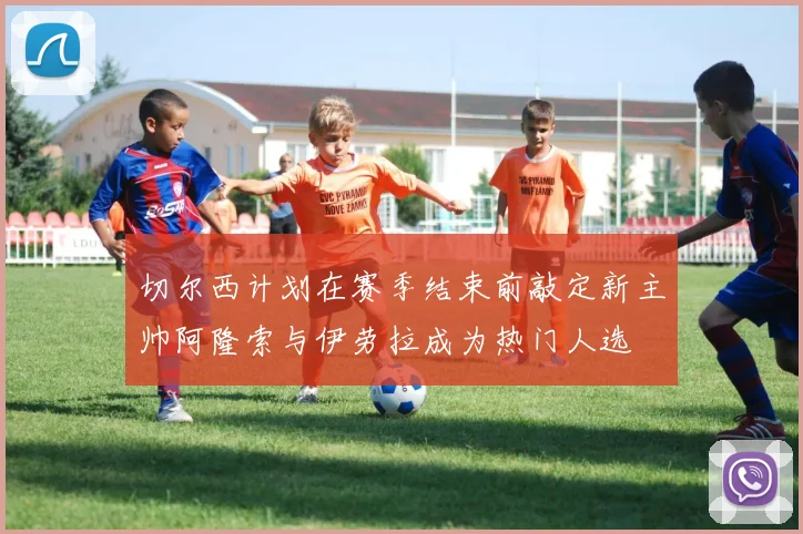 切尔西计划在赛季结束前敲定新主帅阿隆索与伊劳拉成为热门人选