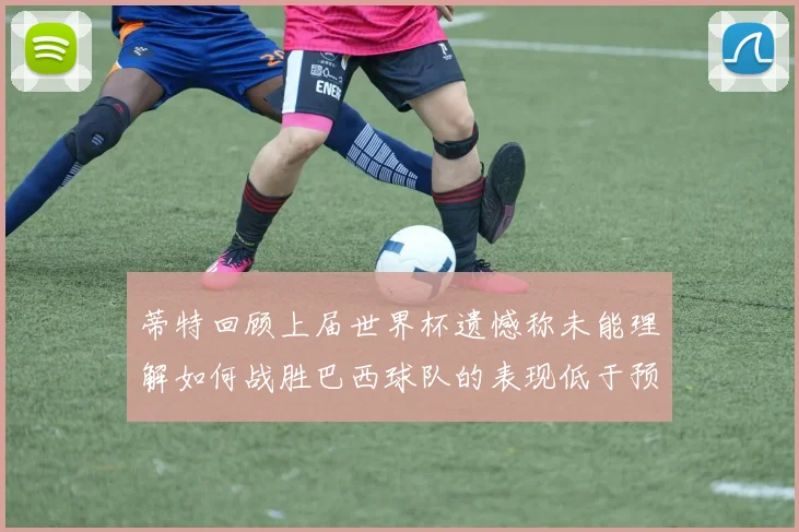 蒂特回顾上届世界杯遗憾称未能理解如何战胜巴西球队的表现低于预期